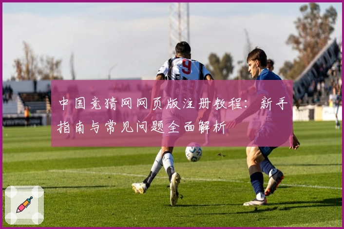 中国竞猜网网页版注册教程：新手指南与常见问题全面解析