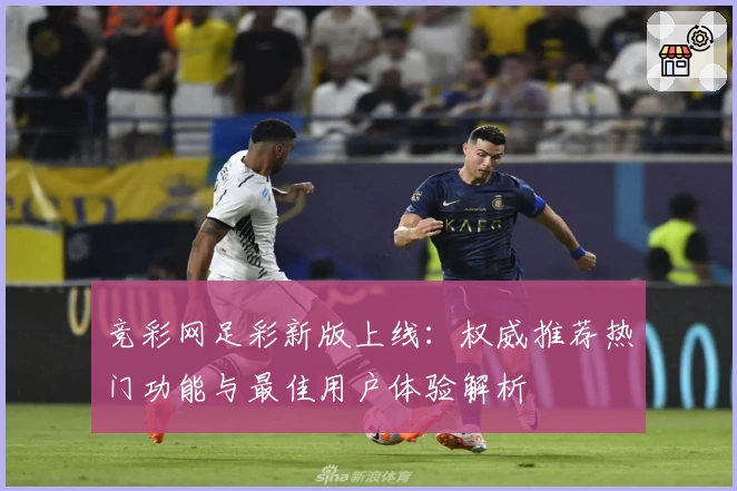 竞彩网足彩新版上线：权威推荐热门功能与最佳用户体验解析