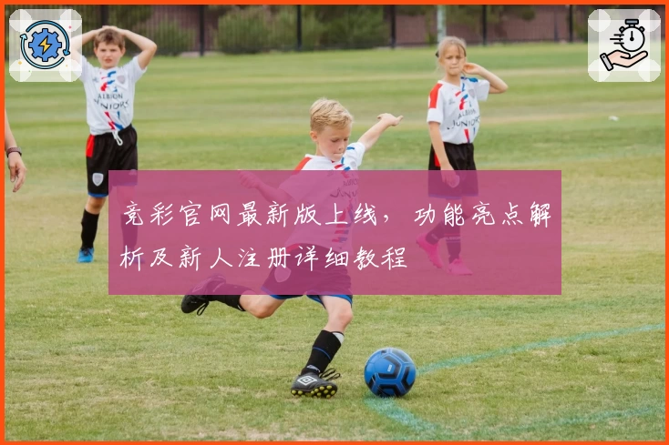 竞彩官网最新版上线，功能亮点解析及新人注册详细教程