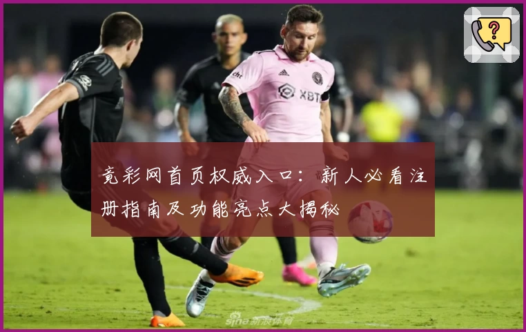 竟彩网首页权威入口：新人必看注册指南及功能亮点大揭秘