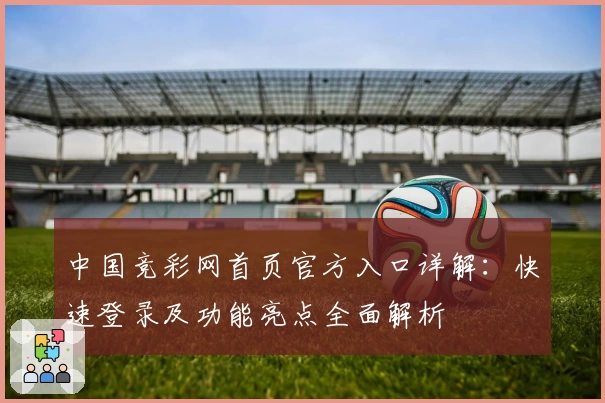 中国竞彩网首页官方入口详解：快速登录及功能亮点全面解析