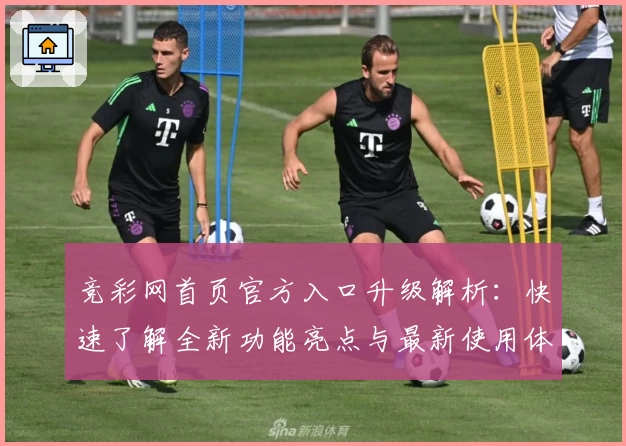 竞彩网首页官方入口升级解析：快速了解全新功能亮点与最新使用体验