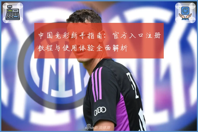 中国竞彩新手指南：官方入口注册教程与使用体验全面解析