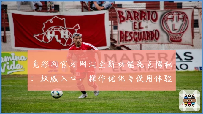 竞彩网官方网站全新功能亮点揭秘：权威入口、操作优化与使用体验全面提升