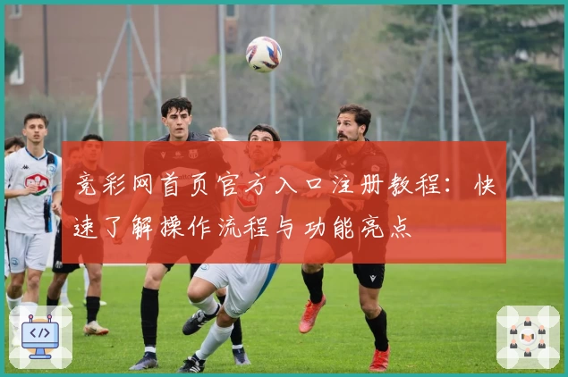 竞彩网首页官方入口注册教程：快速了解操作流程与功能亮点