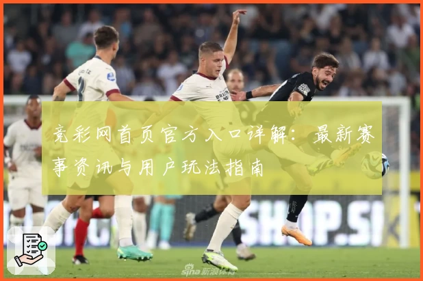 竞彩网首页官方入口详解：最新赛事资讯与用户玩法指南