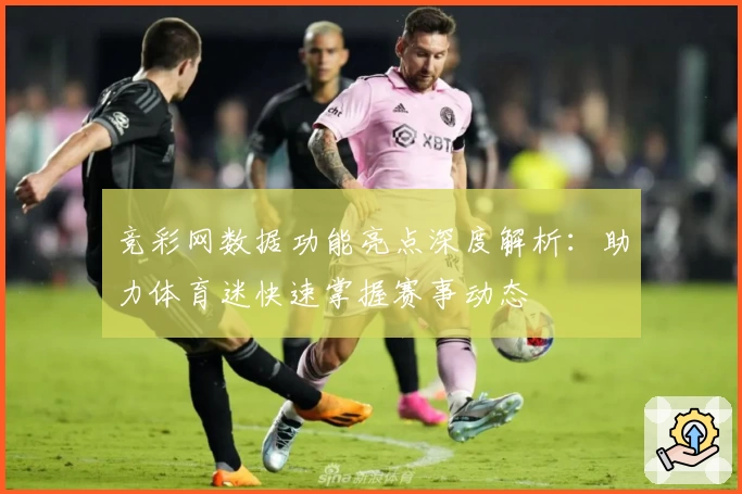 竞彩网数据功能亮点深度解析：助力体育迷快速掌握赛事动态