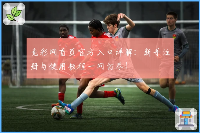 竞彩网首页官方入口详解：新手注册与使用教程一网打尽！