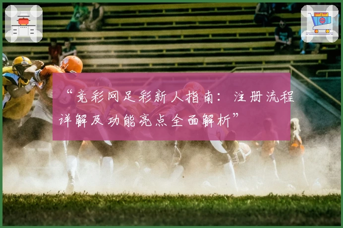 “竞彩网足彩新人指南：注册流程详解及功能亮点全面解析”