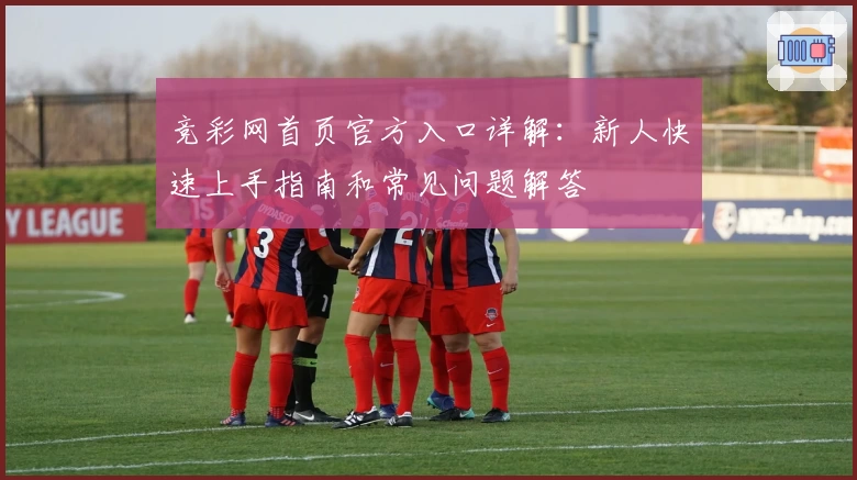 竞彩网首页官方入口详解：新人快速上手指南和常见问题解答