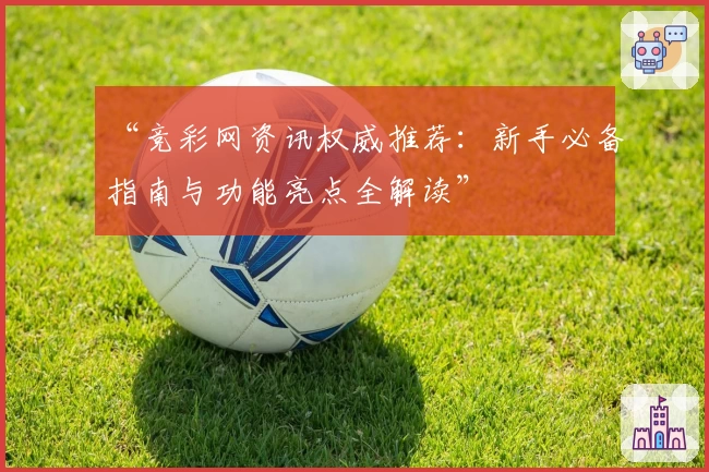 “竞彩网资讯权威推荐：新手必备指南与功能亮点全解读”