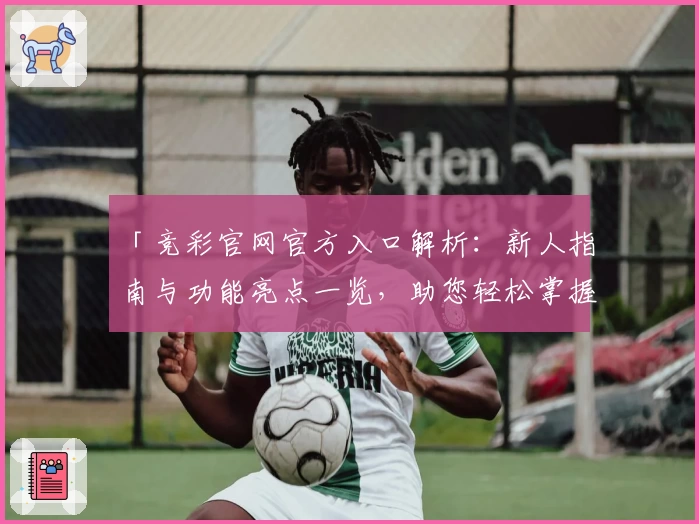 「竞彩官网官方入口解析：新人指南与功能亮点一览，助您轻松掌握全新使用体验」