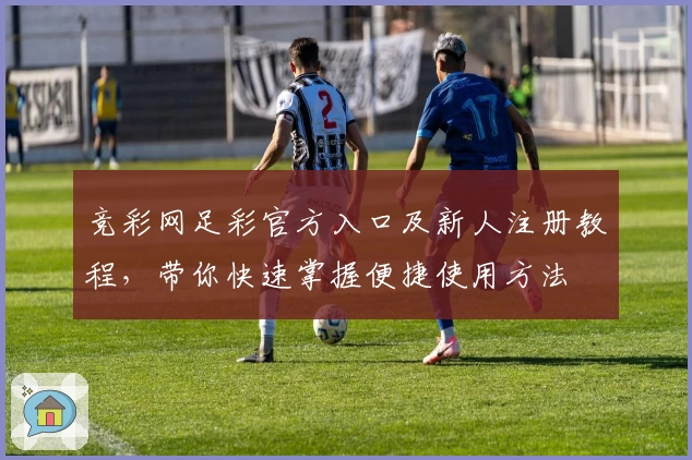 竞彩网足彩官方入口及新人注册教程，带你快速掌握便捷使用方法