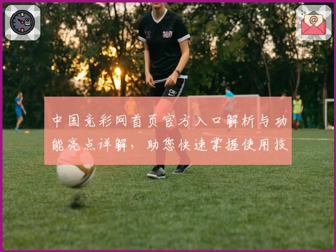 中国竞彩网首页官方入口解析与功能亮点详解，助您快速掌握使用技巧