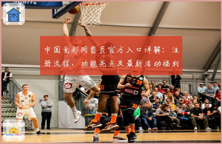 中国竞彩网首页官方入口详解：注册流程、功能亮点及最新活动福利攻略