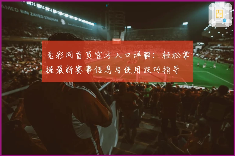 竞彩网首页官方入口详解：轻松掌握最新赛事信息与使用技巧指导