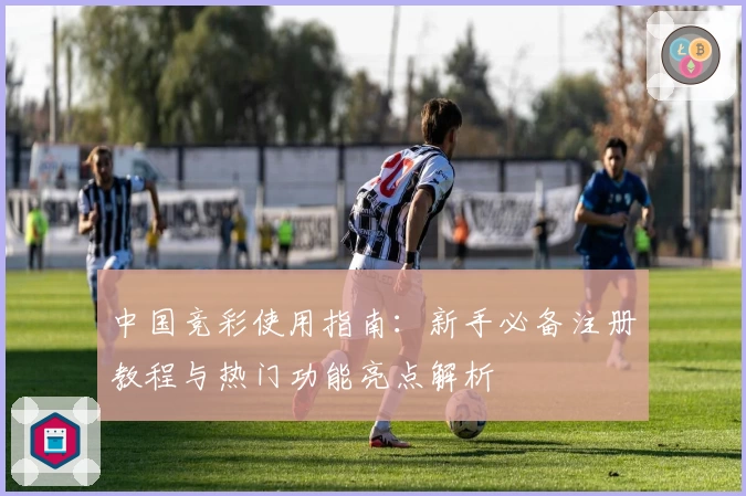 中国竞彩使用指南：新手必备注册教程与热门功能亮点解析