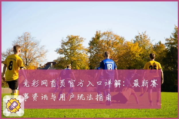 竞彩网首页官方入口详解：最新赛事资讯与用户玩法指南