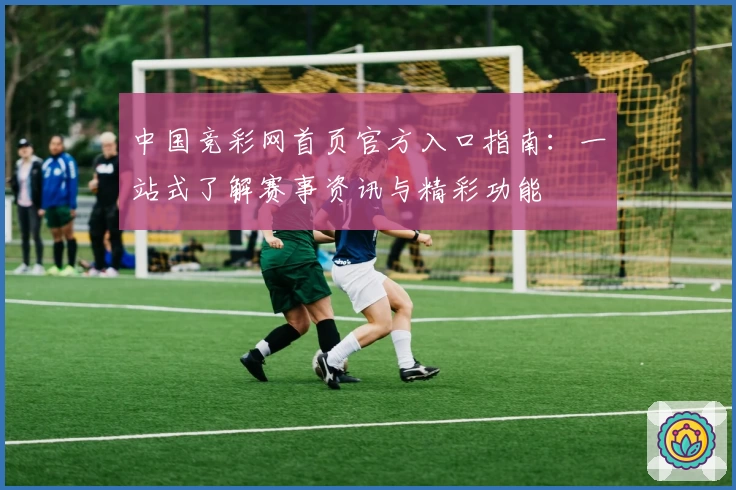 中国竞彩网首页官方入口指南：一站式了解赛事资讯与精彩功能