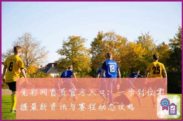 竞彩网首页官方入口：一步到位掌握最新资讯与赛程动态攻略