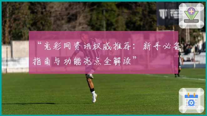 “竞彩网资讯权威推荐：新手必备指南与功能亮点全解读”