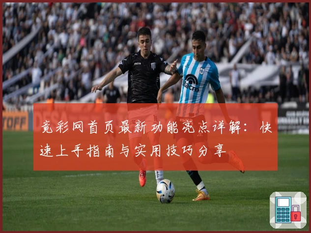 竟彩网首页最新功能亮点详解：快速上手指南与实用技巧分享
