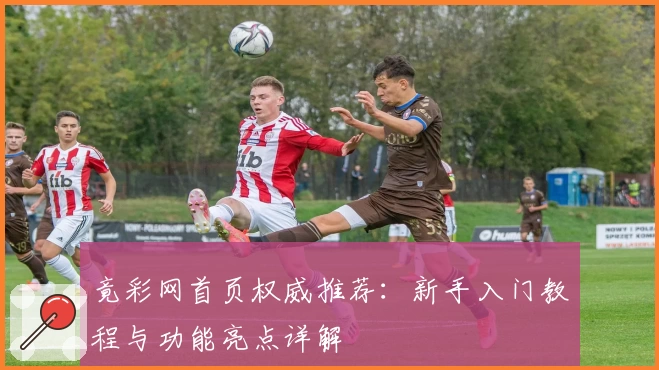 竟彩网首页权威推荐：新手入门教程与功能亮点详解