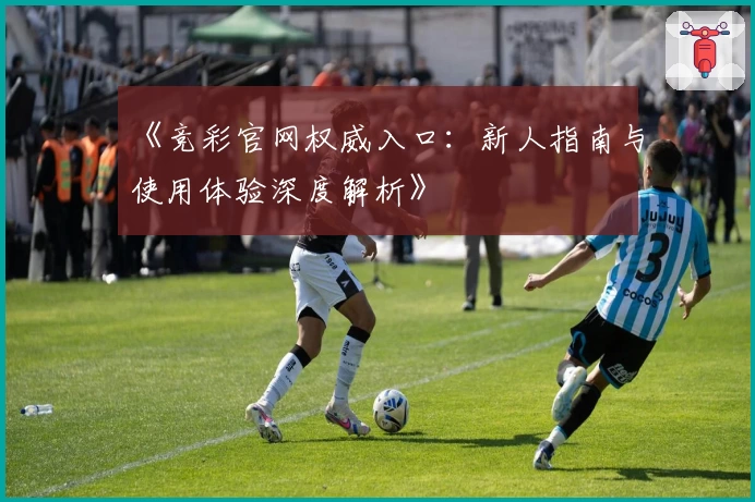 《竞彩官网权威入口：新人指南与使用体验深度解析》